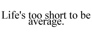 LIFE'S TOO SHORT TO BE AVERAGE.