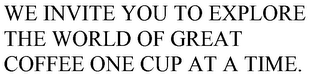 WE INVITE YOU TO EXPLORE THE WORLD OF GREAT COFFEE ONE CUP AT A TIME.