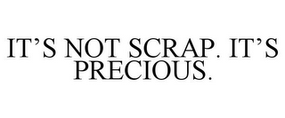 IT'S NOT SCRAP. IT'S PRECIOUS.