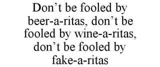 DON'T BE FOOLED BY BEER-A-RITAS, DON'T BE FOOLED BY WINE-A-RITAS, DON'T BE FOOLED BY FAKE-A-RITAS