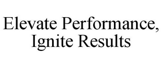 ELEVATE PERFORMANCE, IGNITE RESULTS