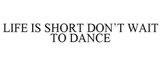 LIFE IS SHORT DON'T WAIT TO DANCE