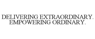 DELIVERING EXTRAORDINARY. EMPOWERING ORDINARY.