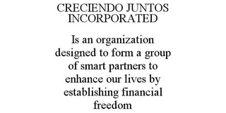 CRECIENDO JUNTOS INCORPORATED IS AN ORGANIZATION DESIGNED TO FORM A GROUP OF SMART PARTNERS TO ENHANCE OUR LIVES BY ESTABLISHING FINANCIAL FREEDOM