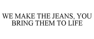 WE MAKE THE JEANS, YOU BRING THEM TO LIFE