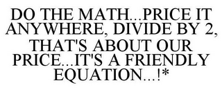 DO THE MATH...PRICE IT ANYWHERE, DIVIDEBY 2, THAT'S ABOUT OUR PRICE...IT'S A FRIENDLY EQUATION...!*