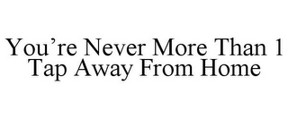 YOU'RE NEVER MORE THAN 1 TAP AWAY FROM HOME