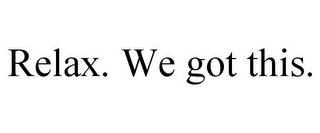 RELAX. WE GOT THIS.