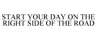 START YOUR DAY ON THE RIGHT SIDE OF THE ROAD