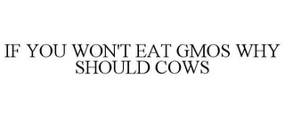 IF YOU WON'T EAT GMOS WHY SHOULD COWS