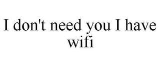 I DON'T NEED YOU I HAVE WIFI