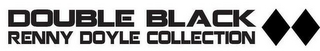 DOUBLE BLACK RENNY DOYLE COLLECTION