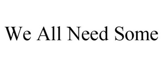 WE ALL NEED SOME