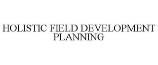 HOLISTIC FIELD DEVELOPMENT PLANNING