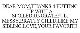 DEAR MOM,THANKS 4 PUTTING UP WITH A SPOILED,UNGRATEFUL, MESSY,BRATTY CHILD,LIKE MY SIBLING.LOVE,YOUR FAVORITE