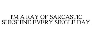 I'M A RAY OF SARCASTIC SUNSHINE EVERY SINGLE DAY.