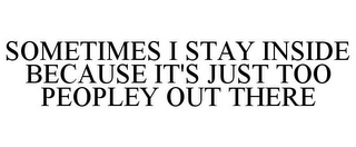 SOMETIMES I STAY INSIDE BECAUSE IT'S JUST TOO PEOPLEY OUT THERE