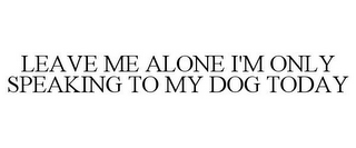 LEAVE ME ALONE I'M ONLY SPEAKING TO MY DOG TODAY