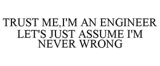 TRUST ME,I'M AN ENGINEER LET'S JUST ASSUME I'M NEVER WRONG