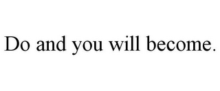 DO AND YOU WILL BECOME.