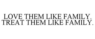 LOVE THEM LIKE FAMILY. TREAT THEM LIKE FAMILY.