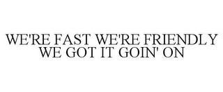 WE'RE FAST WE'RE FRIENDLY WE GOT IT GOIN' ON