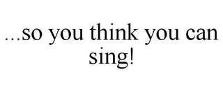 ...SO YOU THINK YOU CAN SING!