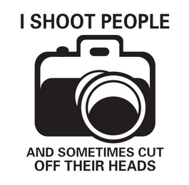 I SHOOT PEOPLE AND SOMETIMES CUT OFF THEIR HEADS