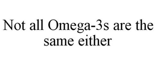 NOT ALL OMEGA-3S ARE THE SAME EITHER