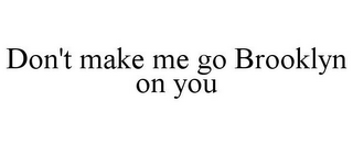 DON'T MAKE ME GO BROOKLYN ON YOU