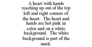 A HEART WITH HANDS REACHING UP OUT OF THE TOP LEFT AND RIGHT CORNERS OF THE HEART. THE HEART AND HANDS ARE HOT PINK IN COLOR AND ON A WHITE BACKGROUND. THE WHITE BACKGROUND IS PART OF THE MARK.