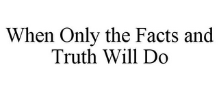 WHEN ONLY THE FACTS AND TRUTH WILL DO