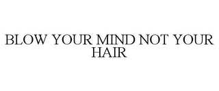 BLOW YOUR MIND NOT YOUR HAIR