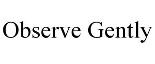 OBSERVE GENTLY