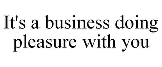 IT'S A BUSINESS DOING PLEASURE WITH YOU