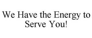 WE HAVE THE ENERGY TO SERVE YOU!