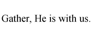 GATHER, HE IS WITH US.