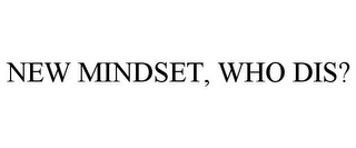 NEW MINDSET, WHO DIS?