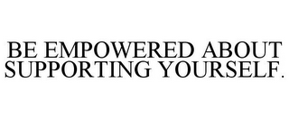 BE EMPOWERED ABOUT SUPPORTING YOURSELF.