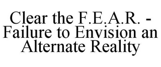 CLEAR THE F.E.A.R. - FAILURE TO ENVISION AN ALTERNATE REALITY