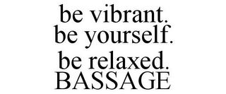 BE VIBRANT. BE YOURSELF. BE RELAXED. BASSAGE