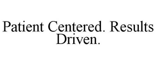 PATIENT CENTERED. RESULTS DRIVEN.