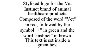 STYLIZED LOGO FOR THE VET INSTINCT BRAND OF ANIMAL HEALTHCARE PRODUCTS. COMPOSED OF THE WORD "VET" IN RED, FOLLOWED BY THE SYMBOL "+" IN GREEN AND THE WORD "INSTINCT" IN BROWN. THIS TEXT IS SET INSIDE A GREEN BOX.