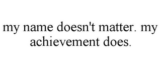 MY NAME DOESN'T MATTER. MY ACHIEVEMENT DOES.