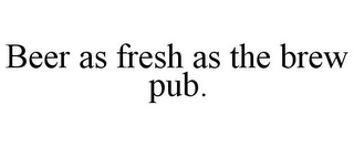 BEER AS FRESH AS THE BREW PUB.