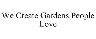 WE CREATE GARDENS PEOPLE LOVE