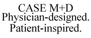 CASE M+D PHYSICIAN-DESIGNED. PATIENT-INSPIRED.