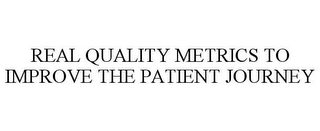 REAL QUALITY METRICS TO IMPROVE THE PATIENT JOURNEY