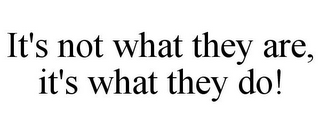 IT'S NOT WHAT THEY ARE, IT'S WHAT THEY DO!