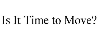 IS IT TIME TO MOVE?